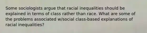 Some sociologists argue that racial inequalities should be explained in terms of class rather than race. What are some of the problems associated w/social class-based explanations of racial inequalities?