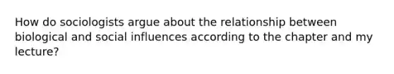 How do sociologists argue about the relationship between biological and social influences according to the chapter and my lecture?