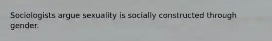 Sociologists argue sexuality is socially constructed through gender.