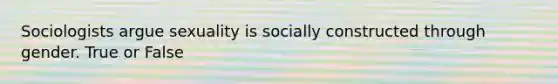 Sociologists argue sexuality is socially constructed through gender. True or False