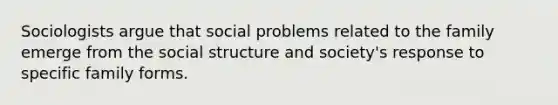 Sociologists argue that social problems related to the family emerge from the social structure and society's response to specific family forms.