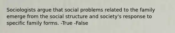 Sociologists argue that social problems related to the family emerge from the social structure and society's response to specific family forms. -True -False