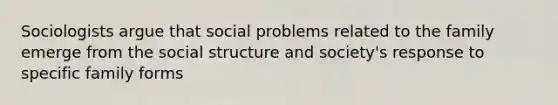 Sociologists argue that social problems related to the family emerge from the social structure and society's response to specific family forms