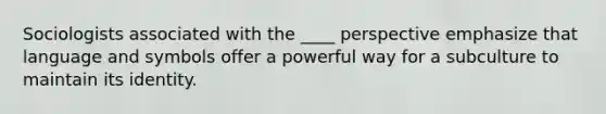 Sociologists associated with the ____ perspective emphasize that language and symbols offer a powerful way for a subculture to maintain its identity.