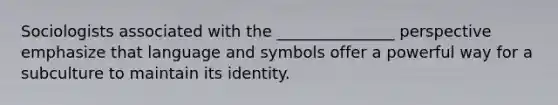 Sociologists associated with the _______________ perspective emphasize that language and symbols offer a powerful way for a subculture to maintain its identity.