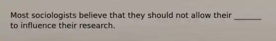 Most sociologists believe that they should not allow their _______ to influence their research.