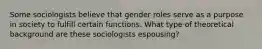 Some sociologists believe that gender roles serve as a purpose in society to fulfill certain functions. What type of theoretical background are these sociologists espousing?