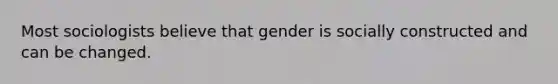 Most sociologists believe that gender is socially constructed and can be changed.