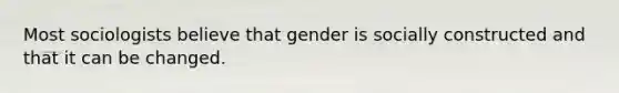 Most sociologists believe that gender is socially constructed and that it can be changed.