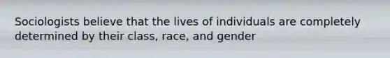 Sociologists believe that the lives of individuals are completely determined by their class, race, and gender