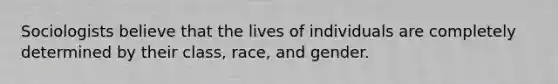 Sociologists believe that the lives of individuals are completely determined by their class, race, and gender.