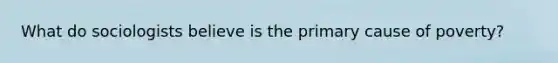 What do sociologists believe is the primary cause of poverty?