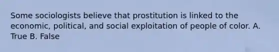 Some sociologists believe that prostitution is linked to the economic, political, and social exploitation of people of color. A. True B. False