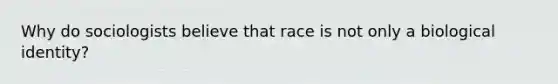 Why do sociologists believe that race is not only a biological identity?