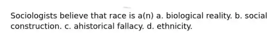 Sociologists believe that race is a(n) a. biological reality. b. social construction. c. ahistorical fallacy. d. ethnicity.