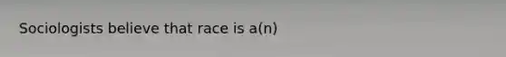 Sociologists believe that race is a(n)