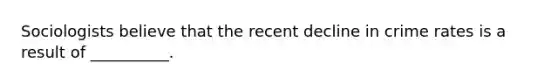 Sociologists believe that the recent decline in crime rates is a result of __________.
