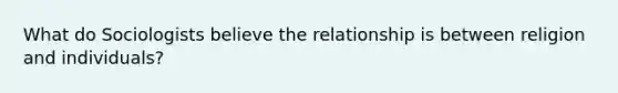 What do Sociologists believe the relationship is between religion and individuals?