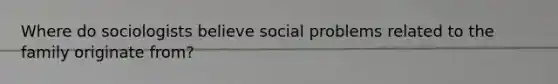 Where do sociologists believe social problems related to the family originate from?