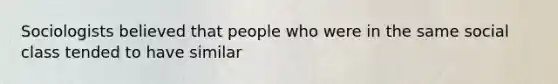 Sociologists believed that people who were in the same social class tended to have similar