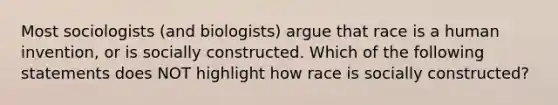 Most sociologists (and biologists) argue that race is a human invention, or is socially constructed. Which of the following statements does NOT highlight how race is socially constructed?