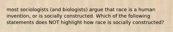 most sociologists (and biologists) argue that race is a human invention, or is socially constructed. Which of the following statements does NOT highlight how race is socially constructed?