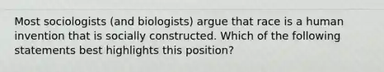 Most sociologists (and biologists) argue that race is a human invention that is socially constructed. Which of the following statements best highlights this position?