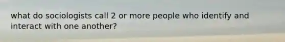what do sociologists call 2 or more people who identify and interact with one another?