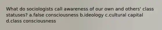 What do sociologists call awareness of our own and others' class statuses? a.false consciousness b.ideology c.cultural capital d.class consciousness