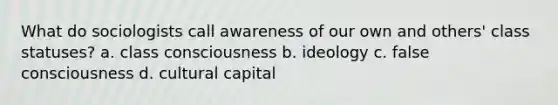 What do sociologists call awareness of our own and others' class statuses? a. class consciousness b. ideology c. false consciousness d. cultural capital