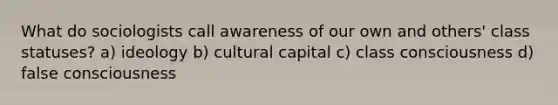 What do sociologists call awareness of our own and others' class statuses? a) ideology b) cultural capital c) class consciousness d) false consciousness