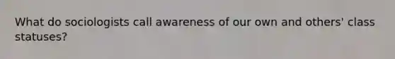 What do sociologists call awareness of our own and others' class statuses?