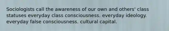 Sociologists call the awareness of our own and others' class statuses everyday class consciousness. everyday ideology. everyday false consciousness. cultural capital.