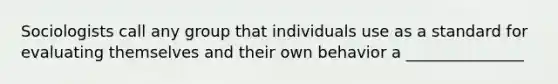 Sociologists call any group that individuals use as a standard for evaluating themselves and their own behavior a _______________