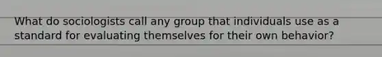 What do sociologists call any group that individuals use as a standard for evaluating themselves for their own behavior?