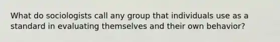 What do sociologists call any group that individuals use as a standard in evaluating themselves and their own behavior?