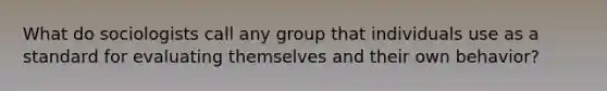 What do sociologists call any group that individuals use as a standard for evaluating themselves and their own behavior?