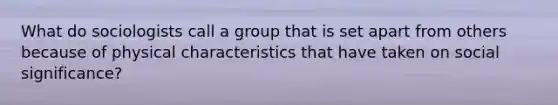 What do sociologists call a group that is set apart from others because of physical characteristics that have taken on social significance?