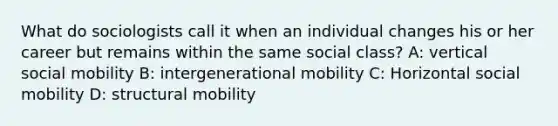 What do sociologists call it when an individual changes his or her career but remains within the same social class? A: vertical social mobility B: intergenerational mobility C: Horizontal social mobility D: structural mobility