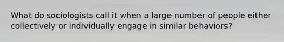 What do sociologists call it when a large number of people either collectively or individually engage in similar behaviors?