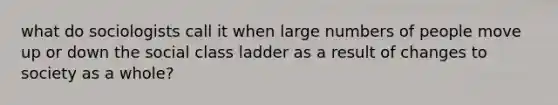 what do sociologists call it when large numbers of people move up or down the social class ladder as a result of changes to society as a whole?