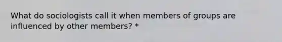 What do sociologists call it when members of groups are influenced by other members? *