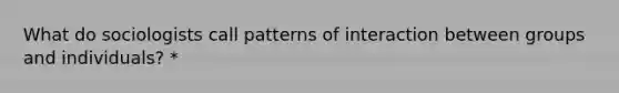 What do sociologists call patterns of interaction between groups and individuals? *