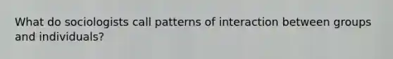 What do sociologists call patterns of interaction between groups and individuals?