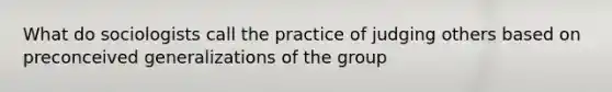 What do sociologists call the practice of judging others based on preconceived generalizations of the group