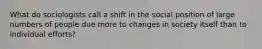 What do sociologists call a shift in the social position of large numbers of people due more to changes in society itself than to individual efforts?