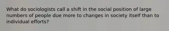 What do sociologists call a shift in the social position of large numbers of people due more to changes in society itself than to individual efforts?