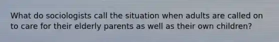 What do sociologists call the situation when adults are called on to care for their elderly parents as well as their own children?