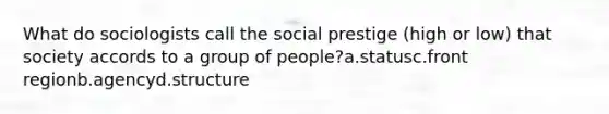 What do sociologists call the social prestige (high or low) that society accords to a group of people?a.statusc.front regionb.agencyd.structure