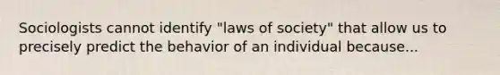 Sociologists cannot identify "laws of society" that allow us to precisely predict the behavior of an individual because...